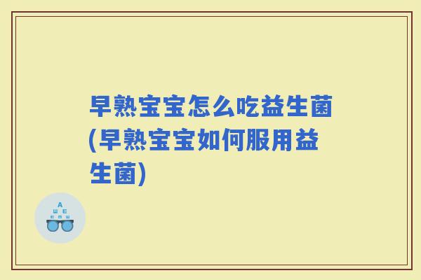 早熟宝宝怎么吃益生菌(早熟宝宝如何服用益生菌)