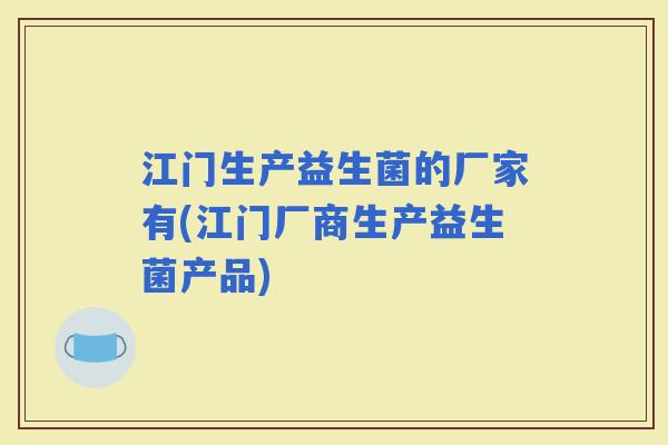 江门生产益生菌的厂家有(江门厂商生产益生菌产品)