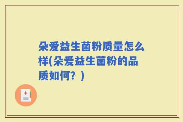 朵爱益生菌粉质量怎么样(朵爱益生菌粉的品质如何？)