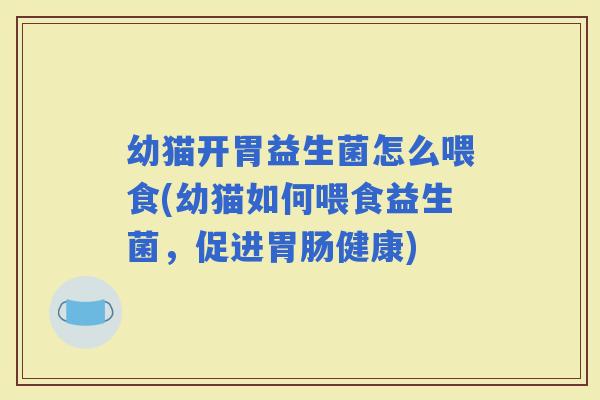 幼猫开胃益生菌怎么喂食(幼猫如何喂食益生菌，促进健康)