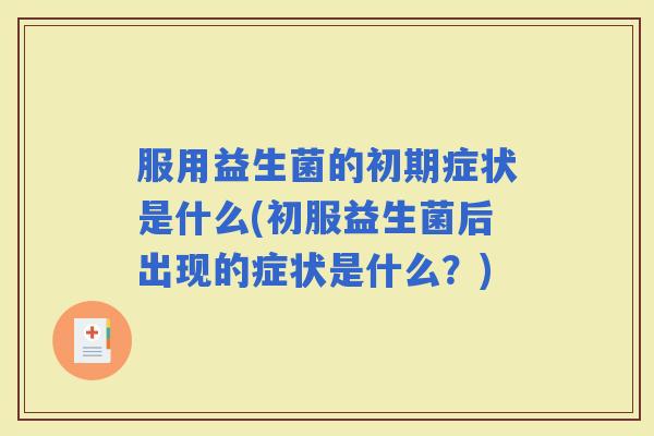 服用益生菌的初期症状是什么(初服益生菌后出现的症状是什么？)