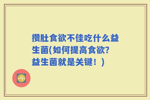 攒肚不佳吃什么益生菌(如何提高？益生菌就是关键！)