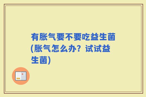 有要不要吃益生菌(怎么办?试试益生菌) 有要不要吃益生菌(怎么办?试试益生菌)