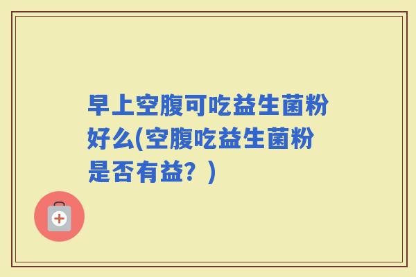 早上空腹可吃益生菌粉好么(空腹吃益生菌粉是否有益？)
