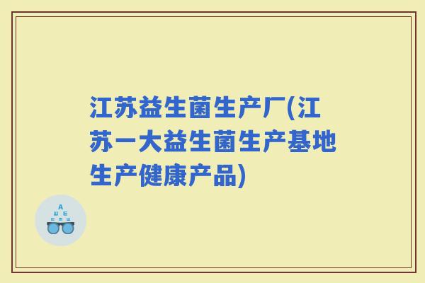 江苏益生菌生产厂(江苏一大益生菌生产基地生产健康产品) 江苏益生菌生产厂(江苏一大益生菌生产基地生产健康产品)