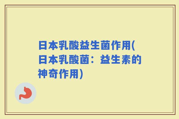 日本乳酸益生菌作用(日本乳酸菌:益生素的神奇作用) 日本乳酸益生菌作用(日本乳酸菌:益生素的神奇作用)