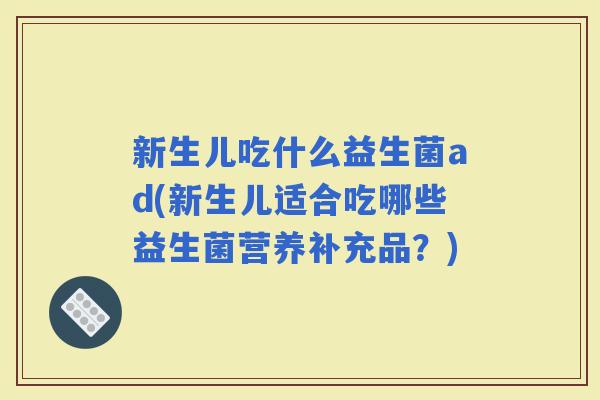 新生儿吃什么益生菌ad(新生儿适合吃哪些益生菌营养补充品?) 新生儿吃什么益生菌ad(新生儿适合吃哪些益生菌营养补充品?)