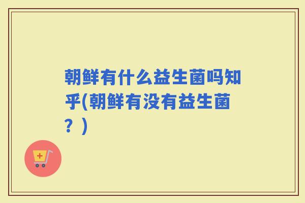 朝鲜有什么益生菌吗知乎(朝鲜有没有益生菌?) 朝鲜有什么益生菌吗知乎(朝鲜有没有益生菌?)