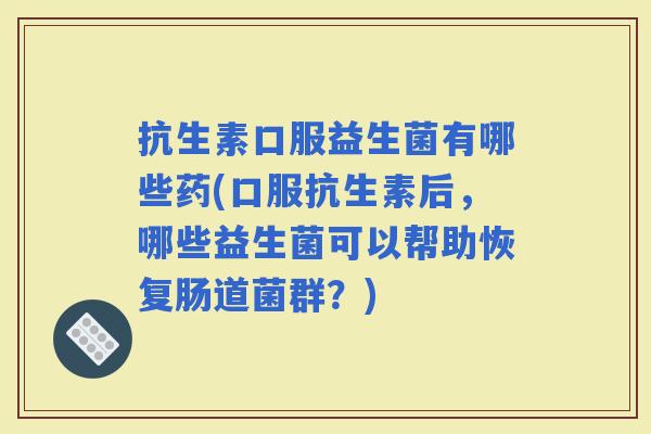 抗生素口服益生菌有哪些药(口服抗生素后，哪些益生菌可以帮助恢复肠道菌群？)
