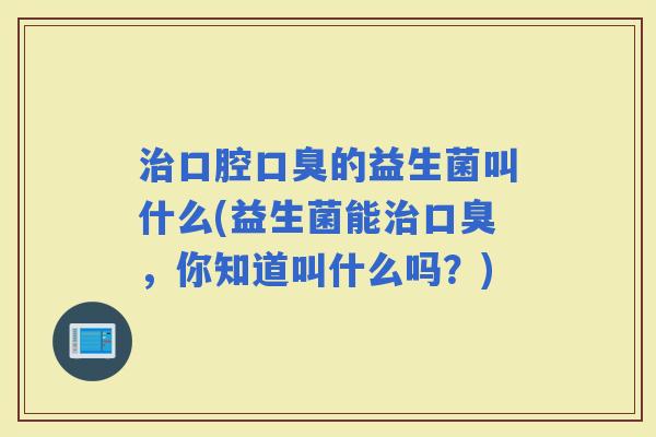 口腔的益生菌叫什么(益生菌能，你知道叫什么吗？)