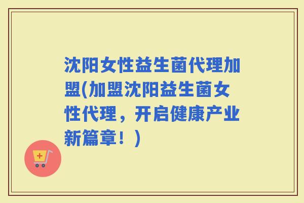 沈阳女性益生菌代理加盟(加盟沈阳益生菌女性代理，开启健康产业新篇章！)