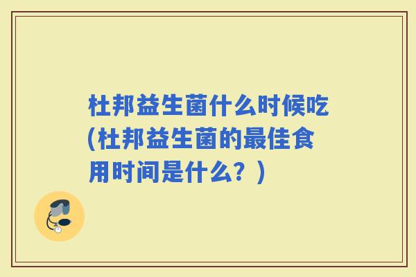 杜邦益生菌什么时候吃(杜邦益生菌的佳食用时间是什么？)