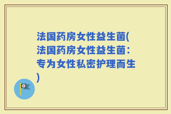 法国药房女性益生菌(法国药房女性益生菌：专为女性私密护理而生)