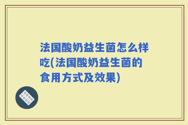 法国酸奶益生菌怎么样吃(法国酸奶益生菌的食用方式及效果) 法国酸奶益生菌怎么样吃(法国酸奶益生菌的食用方式及效果)