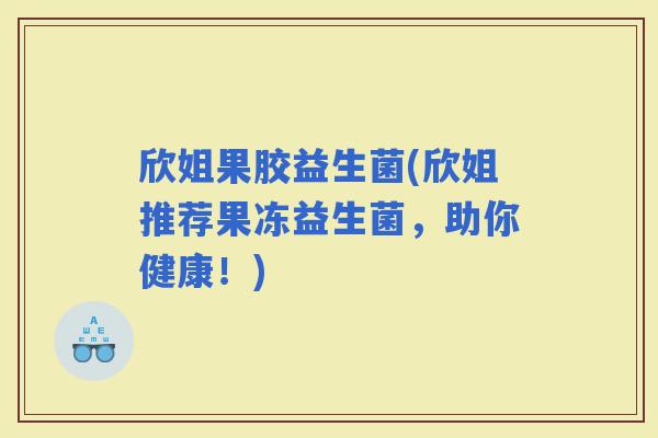 欣姐果胶益生菌(欣姐推荐果冻益生菌，助你健康！)