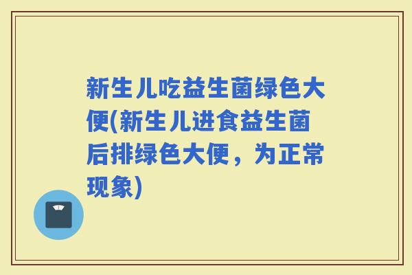 新生儿吃益生菌绿色大便(新生儿进食益生菌后排绿色大便,为正常现象) 新生儿吃益生菌绿色大便(新生儿进食益生菌后排绿色大便,为正常现象)