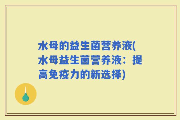 水母的益生菌营养液(水母益生菌营养液：提高力的新选择)