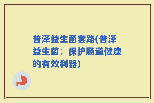 普泽益生菌套路(普泽益生菌：保护肠道健康的有效利器)