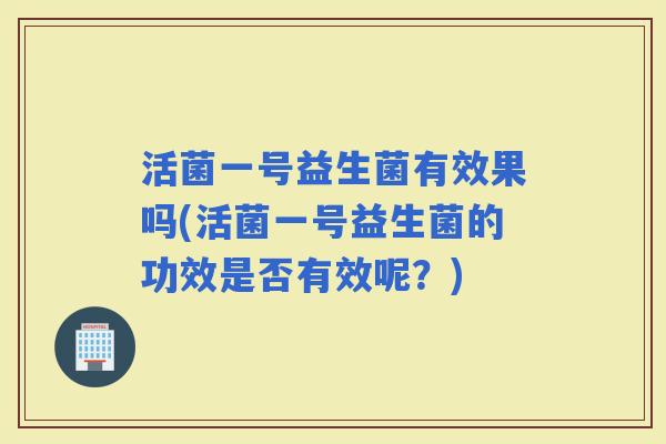 活菌一号益生菌有效果吗(活菌一号益生菌的功效是否有效呢？)