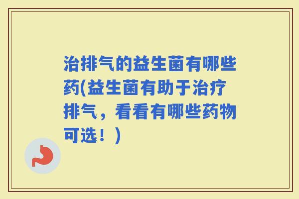 排气的益生菌有哪些药(益生菌有助于排气，看看有哪些可选！)