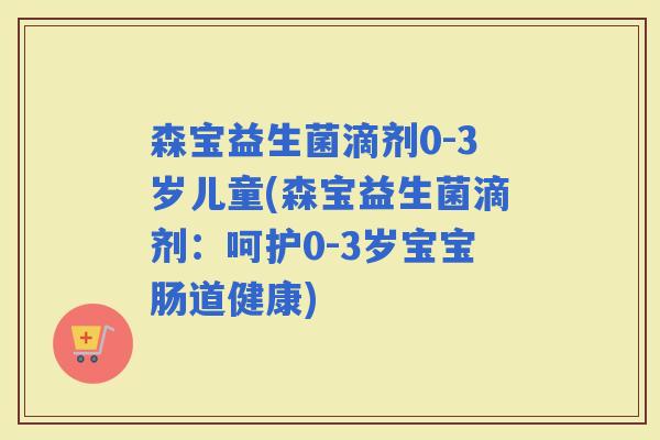 森宝益生菌滴剂0-3岁儿童(森宝益生菌滴剂：呵护0-3岁宝宝肠道健康)