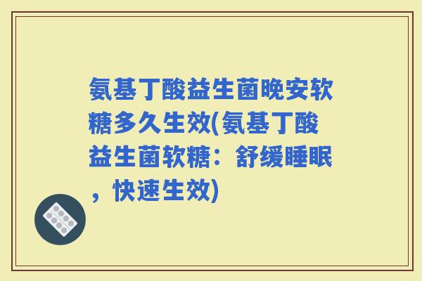 氨基丁酸益生菌晚安软糖多久生效(氨基丁酸益生菌软糖:舒缓,快速生效) 氨基丁酸益生菌晚安软糖多久生效(氨基丁酸益生菌软糖:舒缓,快速生效)