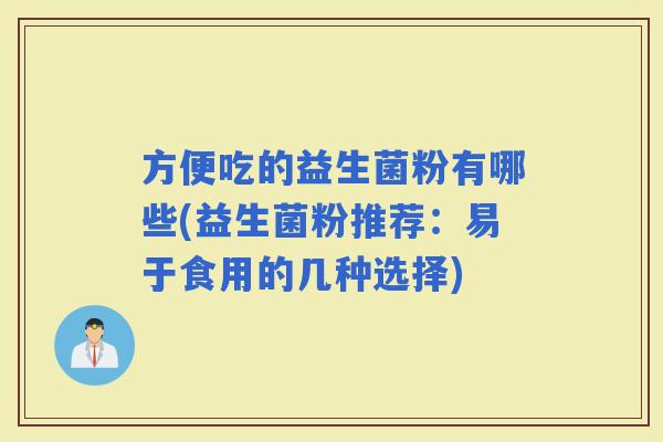 方便吃的益生菌粉有哪些(益生菌粉推荐：易于食用的几种选择)