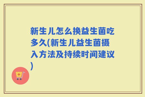 新生儿怎么换益生菌吃多久(新生儿益生菌摄入方法及持续时间建议)