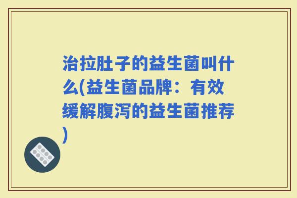 拉肚子的益生菌叫什么(益生菌品牌:有效缓解的益生菌推荐) 拉肚子的益生菌叫什么(益生菌品牌:有效缓解的益生菌推荐)