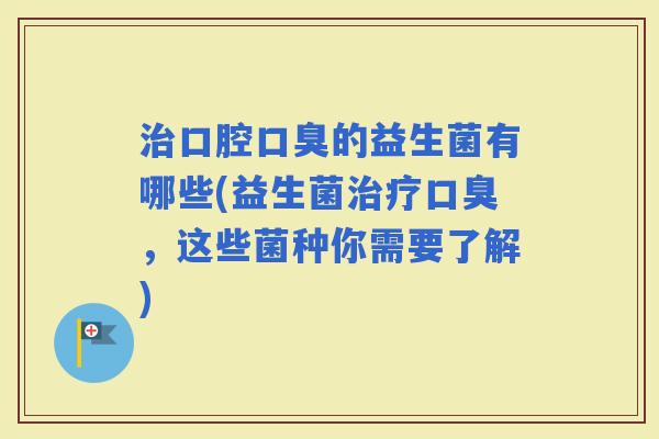 口腔的益生菌有哪些(益生菌,这些菌种你需要了解) 口腔的益生菌有哪些(益生菌,这些菌种你需要了解)