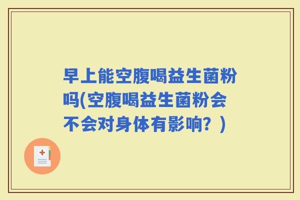 早上能空腹喝益生菌粉吗(空腹喝益生菌粉会不会对身体有影响？)