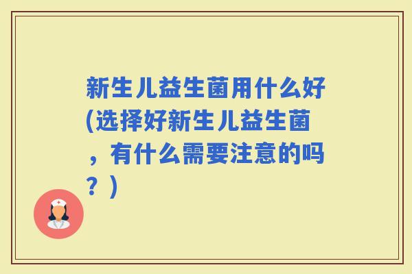 新生儿益生菌用什么好(选择好新生儿益生菌，有什么需要注意的吗？)