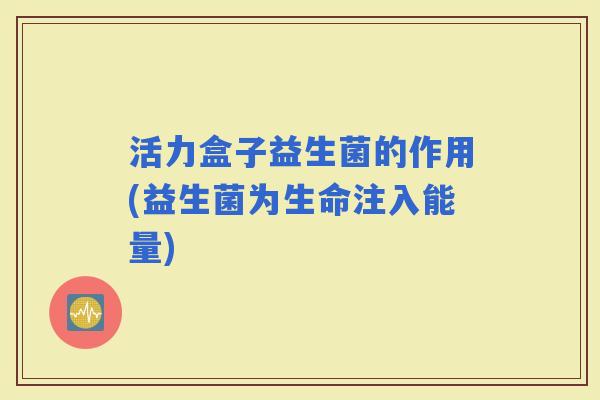 活力盒子益生菌的作用(益生菌为生命注入能量) 活力盒子益生菌的作用(益生菌为生命注入能量)