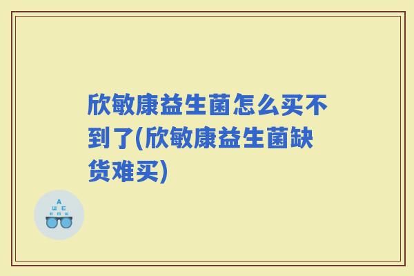 欣敏康益生菌怎么买不到了(欣敏康益生菌缺货难买) 欣敏康益生菌怎么买不到了(欣敏康益生菌缺货难买)