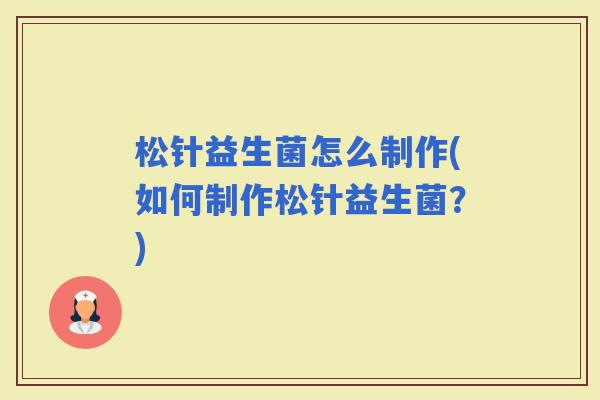 松针益生菌怎么制作(如何制作松针益生菌?) 松针益生菌怎么制作(如何制作松针益生菌?)
