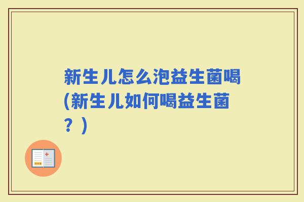 新生儿怎么泡益生菌喝(新生儿如何喝益生菌?) 新生儿怎么泡益生菌喝(新生儿如何喝益生菌?)