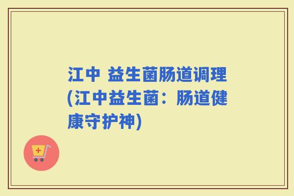 江中 益生菌肠道调理(江中益生菌：肠道健康守护神)
