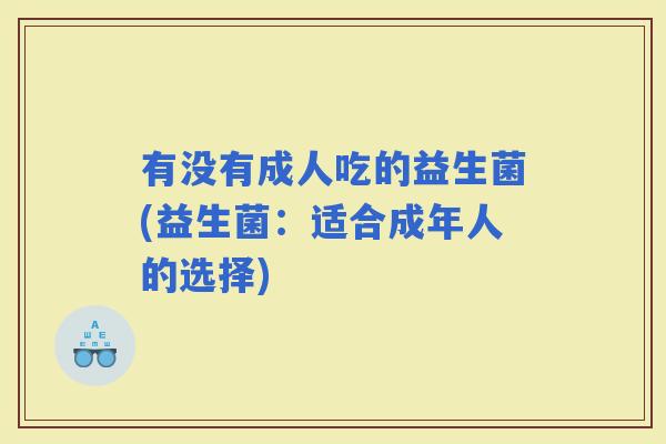 有没有成人吃的益生菌(益生菌:适合成年人的选择) 有没有成人吃的益生菌(益生菌:适合成年人的选择)