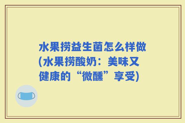 水果捞益生菌怎么样做(水果捞酸奶:美味又健康的“微醺”享受) 水果捞益生菌怎么样做(水果捞酸奶:美味又健康的“微醺”享受)