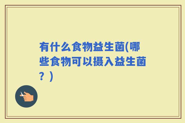 有什么食物益生菌(哪些食物可以摄入益生菌?) 有什么食物益生菌(哪些食物可以摄入益生菌?)