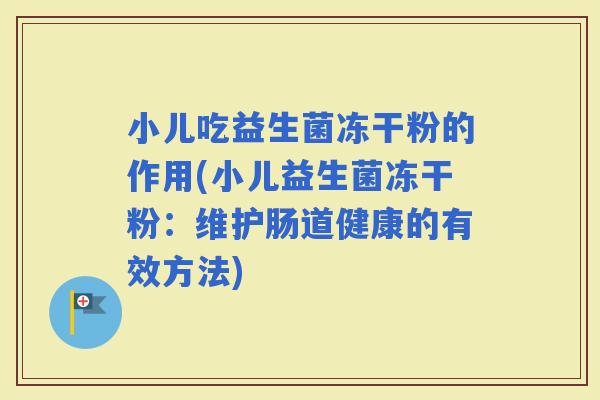 小儿吃益生菌冻干粉的作用(小儿益生菌冻干粉：维护肠道健康的有效方法)