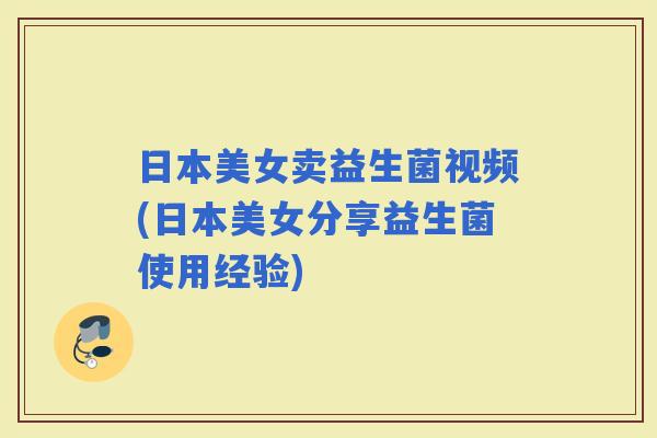 日本美女卖益生菌视频(日本美女分享益生菌使用经验) 日本美女卖益生菌视频(日本美女分享益生菌使用经验)