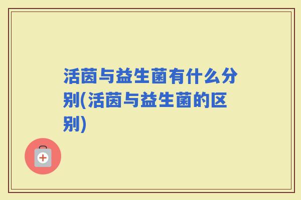 活茵与益生菌有什么分别(活茵与益生菌的区别)