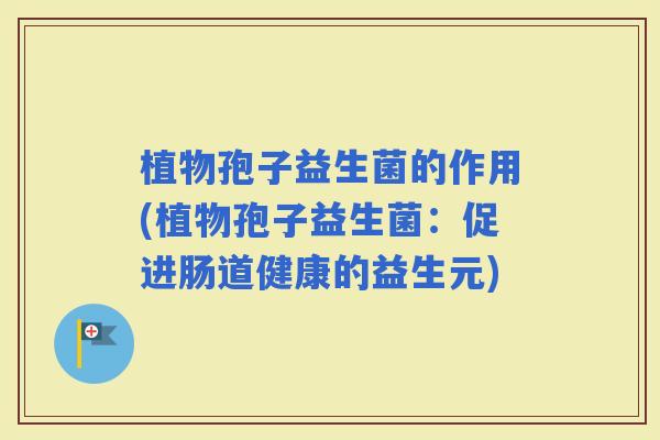 植物孢子益生菌的作用(植物孢子益生菌：促进肠道健康的益生元)