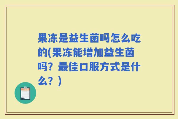 果冻是益生菌吗怎么吃的(果冻能增加益生菌吗?佳口服方式是什么?) 果冻是益生菌吗怎么吃的(果冻能增加益生菌吗?佳口服方式是什么?)