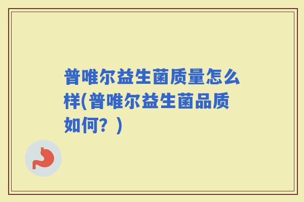 普唯尔益生菌质量怎么样(普唯尔益生菌品质如何？)
