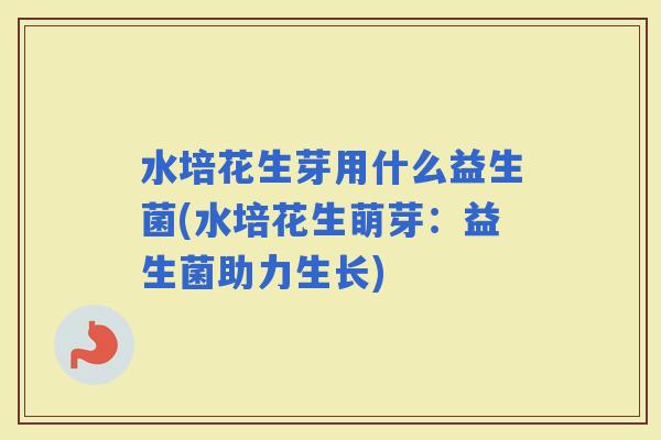 水培花生芽用什么益生菌(水培花生萌芽:益生菌助力生长) 水培花生芽用什么益生菌(水培花生萌芽:益生菌助力生长)
