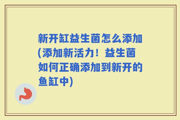 新开缸益生菌怎么添加(添加新活力!益生菌如何正确添加到新开的鱼缸中) 新开缸益生菌怎么添加(添加新活力!益生菌如何正确添加到新开的鱼缸中)