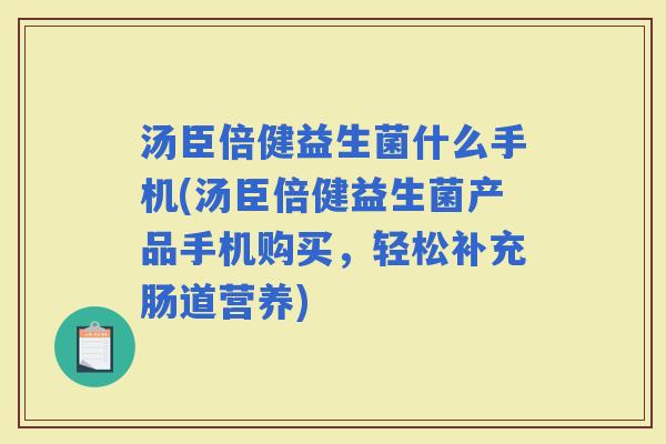 汤臣倍健益生菌什么手机(汤臣倍健益生菌产品手机购买，轻松补充肠道营养)
