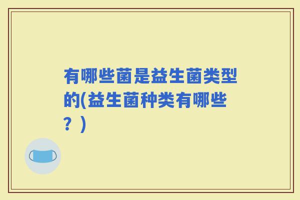 有哪些菌是益生菌类型的(益生菌种类有哪些?) 有哪些菌是益生菌类型的(益生菌种类有哪些?)